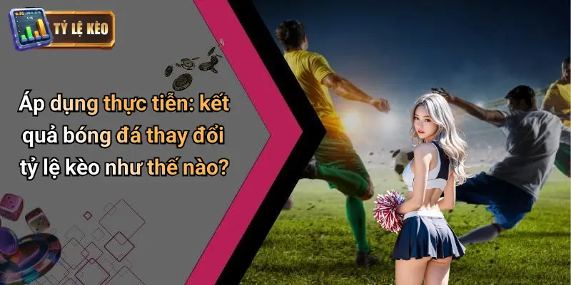 Áp dụng thực tiễn: kết quả bóng đá thay đổi tỷ lệ kèo như thế nào?