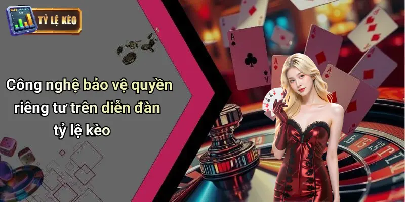 Công nghệ bảo vệ quyền riêng tư trên diễn đàn tỷ lệ kèo