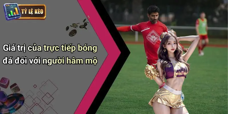 Giá trị của trực tiếp bóng đá đối với người hâm mộ