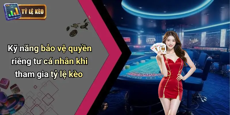 Kỹ năng bảo vệ quyền riêng tư cá nhân khi tham gia tỷ lệ kèo
