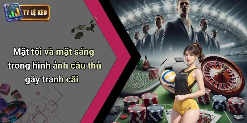 Mặt tối và mặt sáng trong hình ảnh cầu thủ gây tranh cãi
