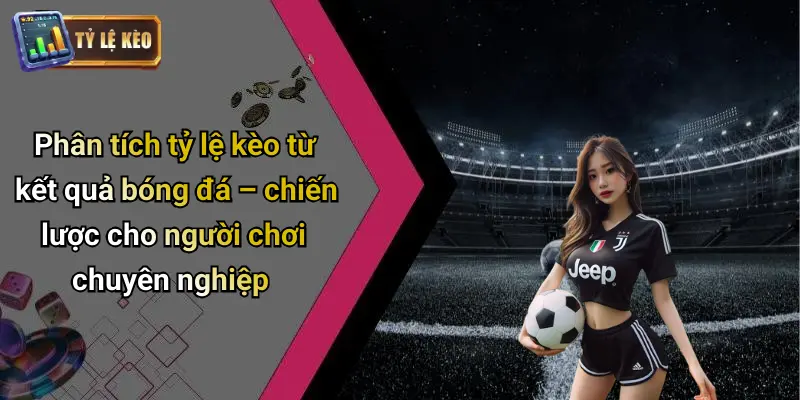 Phân tích tỷ lệ kèo từ kết quả bóng đá – chiến lược cho người chơi chuyên nghiệp