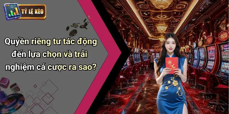 Quyền riêng tư tác động đến lựa chọn và trải nghiệm cá cược ra sao?