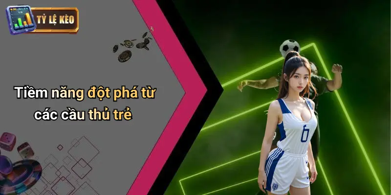 Tiềm năng đột phá từ các cầu thủ trẻ