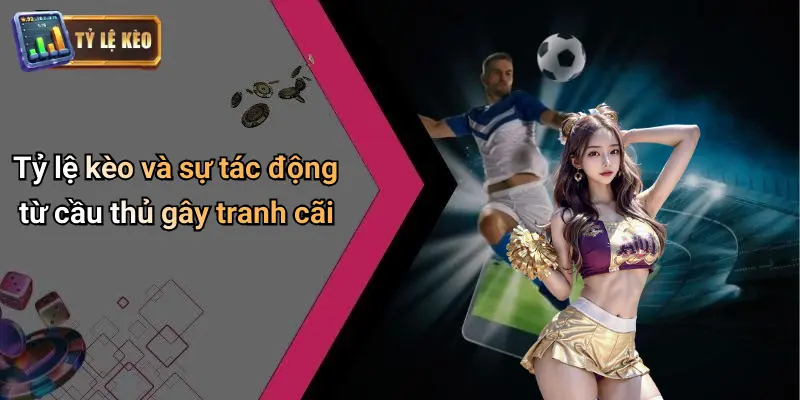 Tỷ lệ kèo và sự tác động từ cầu thủ gây tranh cãi